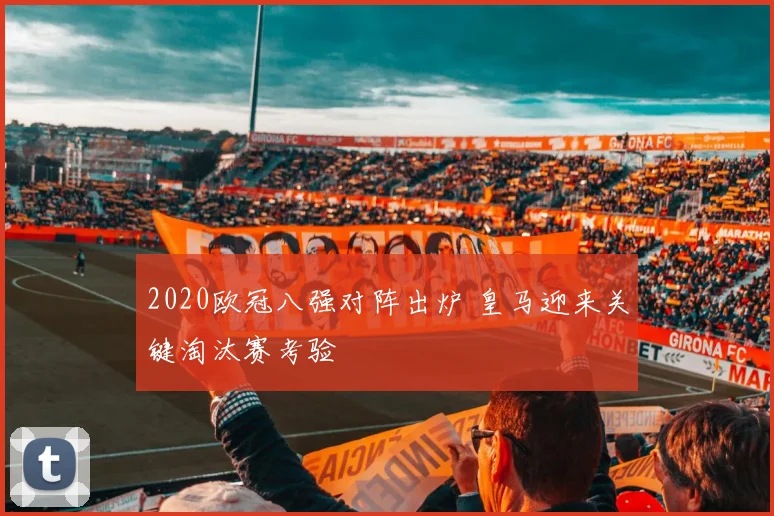 2020欧冠八强对阵出炉 皇马迎来关键淘汰赛考验