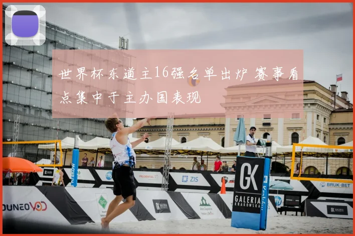 世界杯东道主16强名单出炉 赛事看点集中于主办国表现