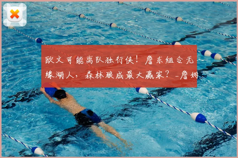 欧文可能离队独行侠!詹东组合无缘湖人,森林狼成最大赢家?_詹姆斯_1_CBA