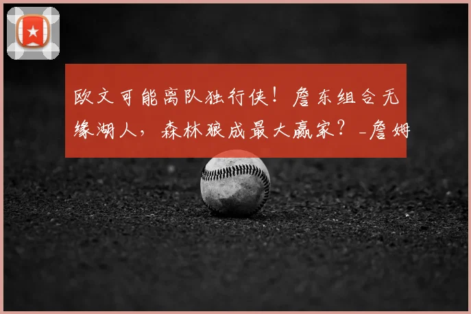 欧文可能离队独行侠!詹东组合无缘湖人,森林狼成最大赢家?_詹姆斯_1_CBA