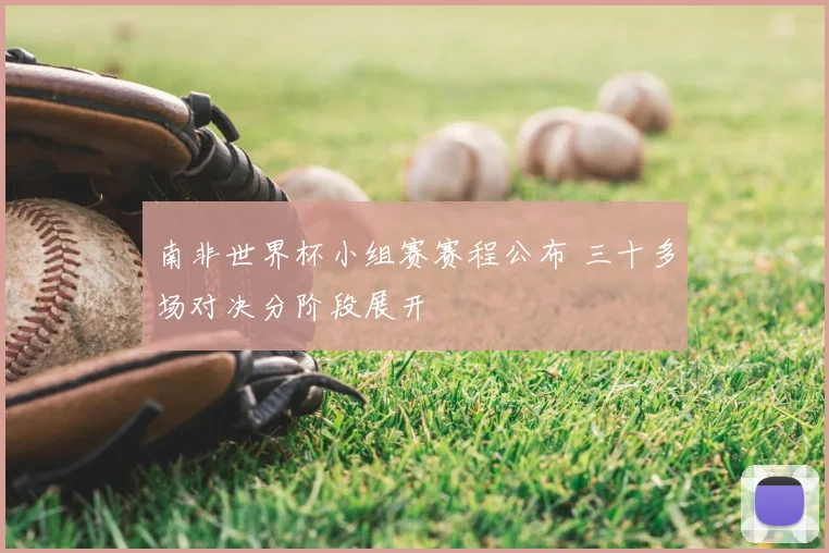 南非世界杯小组赛赛程公布 三十多场对决分阶段展开