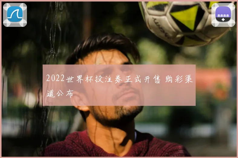 2022世界杯投注券正式开售 购彩渠道公布